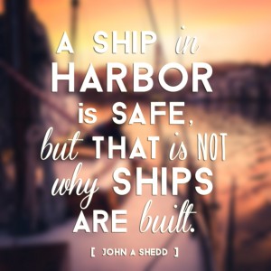 "A ship in harbor is safe, but that is not why ships are built." - John A Shedd