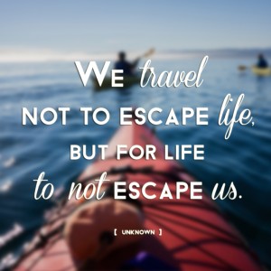 "We travel not to escape life, but for life to not escape us."