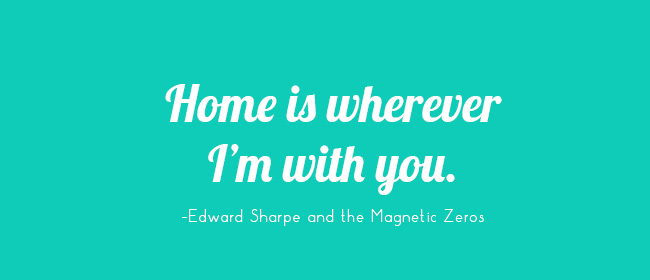 Home is wherever I'm with you. -Edward Sharpe and the Magnetic Zeros